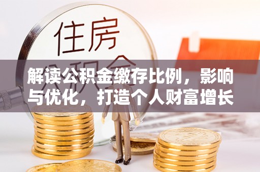 新营解读公积金缴存比例，影响与优化，打造个人财富增长新引擎