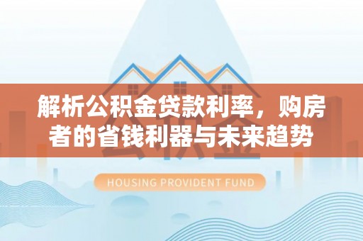 新营解析公积金贷款利率，购房者的省钱利器与未来趋势