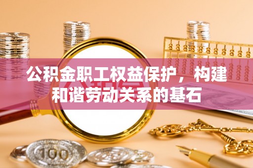 新营公积金职工权益保护，构建和谐劳动关系的基石