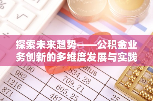 新营探索未来趋势——公积金业务创新的多维度发展与实践
