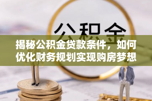 新营揭秘公积金贷款条件，如何优化财务规划实现购房梦想