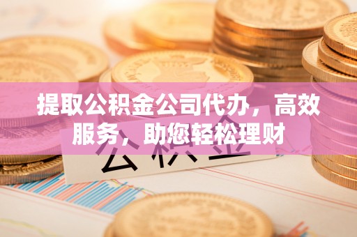 新营提取公积金公司代办，高效服务，助您轻松理财