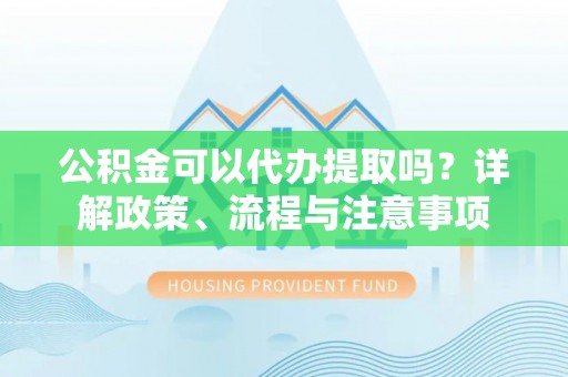 新营公积金可以代办提取吗？详解政策、流程与注意事项