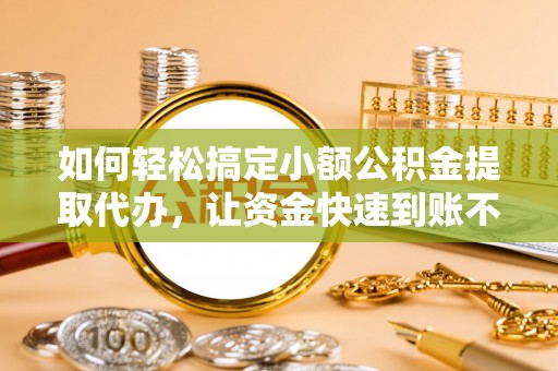新营如何轻松搞定小额公积金提取代办，让资金快速到账不是梦