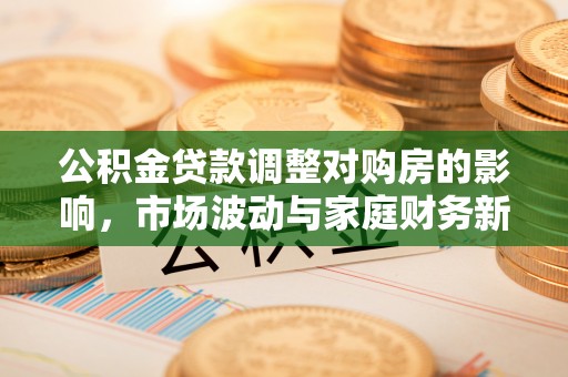 新营公积金贷款调整对购房的影响，市场波动与家庭财务新趋势