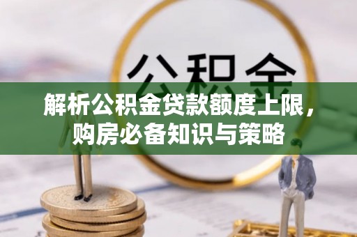新营解析公积金贷款额度上限，购房必备知识与策略