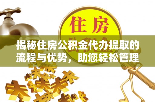 新营揭秘住房公积金代办提取的流程与优势，助您轻松管理资金
