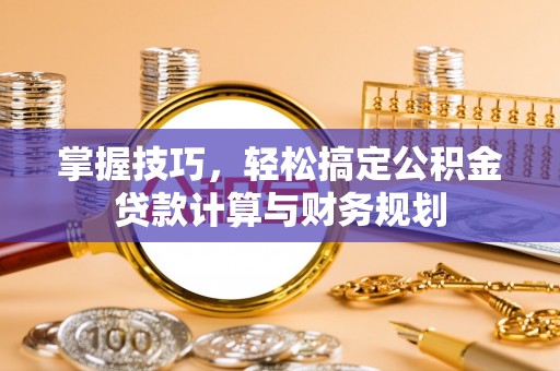 新营掌握技巧，轻松搞定公积金贷款计算与财务规划