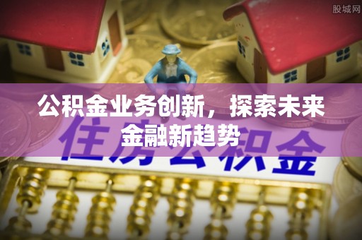 新营公积金业务创新，探索未来金融新趋势