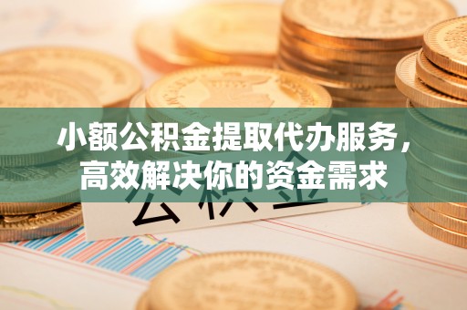 新营小额公积金提取代办服务，高效解决你的资金需求