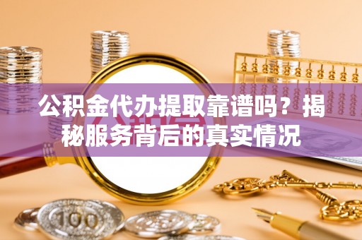 新营公积金代办提取靠谱吗？揭秘服务背后的真实情况