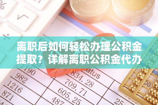 新营离职后如何轻松办理公积金提取？详解离职公积金代办提取流程