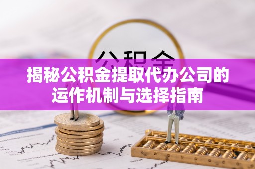 新营揭秘公积金提取代办公司的运作机制与选择指南