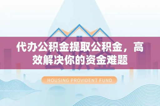 新营代办公积金提取公积金，高效解决你的资金难题