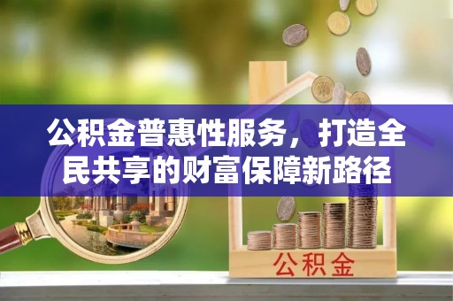 新营公积金普惠性服务，打造全民共享的财富保障新路径