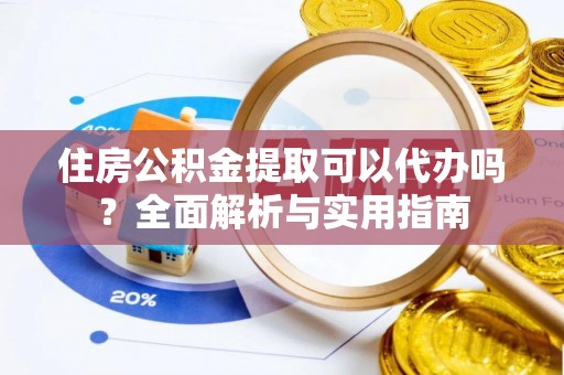 新营住房公积金提取可以代办吗？全面解析与实用指南