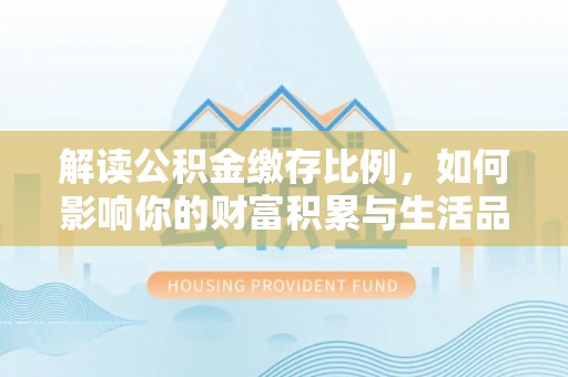 新营解读公积金缴存比例，如何影响你的财富积累与生活品质