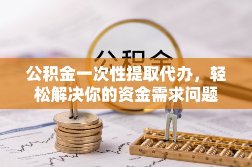 新营公积金一次性提取代办，轻松解决你的资金需求问题