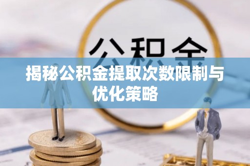 新营揭秘公积金提取次数限制与优化策略