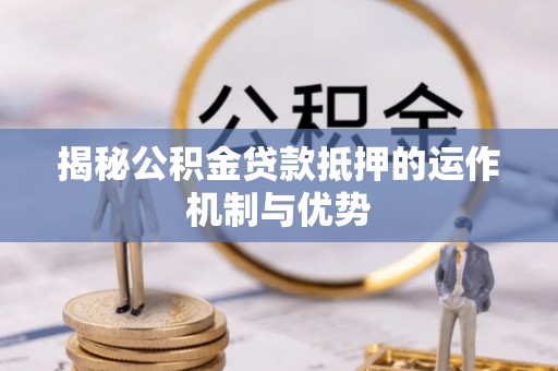 新营揭秘公积金贷款抵押的运作机制与优势