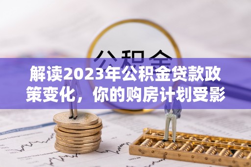 新营解读2023年公积金贷款政策变化，你的购房计划受影响了吗？