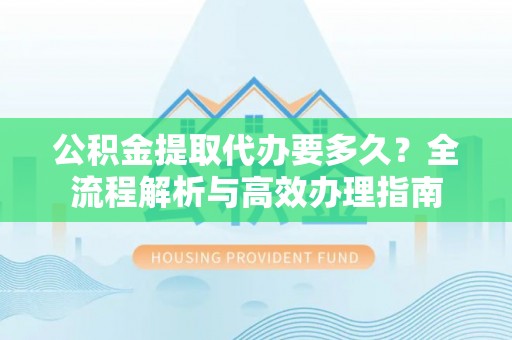 新营公积金提取代办要多久？全流程解析与高效办理指南