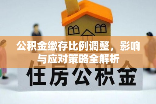 新营公积金缴存比例调整，影响与应对策略全解析