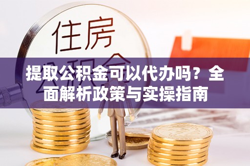 新营提取公积金可以代办吗？全面解析政策与实操指南