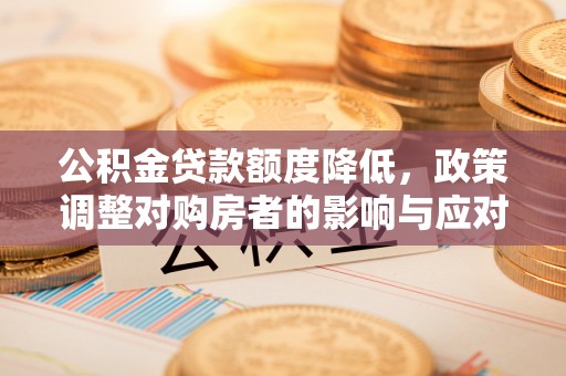 新营公积金贷款额度降低，政策调整对购房者的影响与应对策略