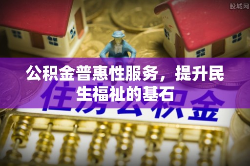 新营公积金普惠性服务，提升民生福祉的基石