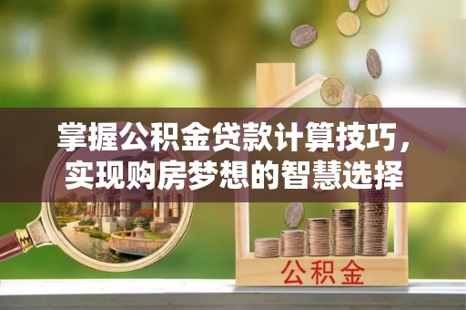 新营掌握公积金贷款计算技巧，实现购房梦想的智慧选择