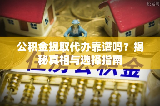 新营公积金提取代办靠谱吗？揭秘真相与选择指南
