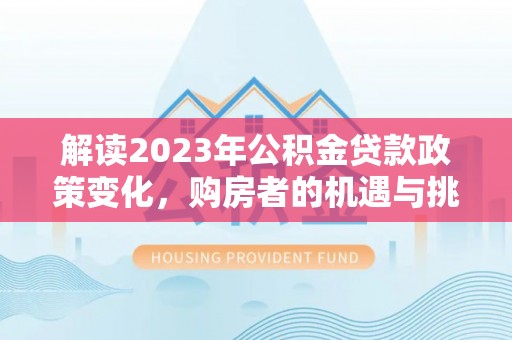 新营解读2023年公积金贷款政策变化，购房者的机遇与挑战