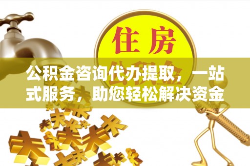 新营公积金咨询代办提取，一站式服务，助您轻松解决资金难题