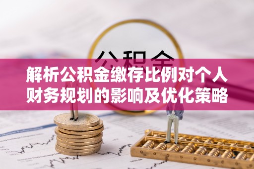 新营解析公积金缴存比例对个人财务规划的影响及优化策略