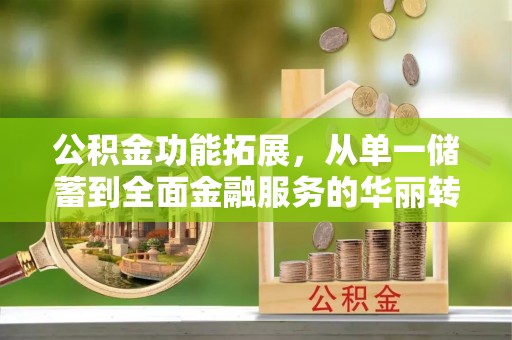 新营公积金功能拓展，从单一储蓄到全面金融服务的华丽转身
