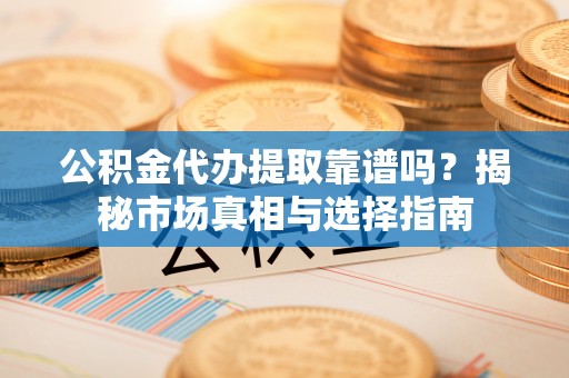 新营公积金代办提取靠谱吗？揭秘市场真相与选择指南