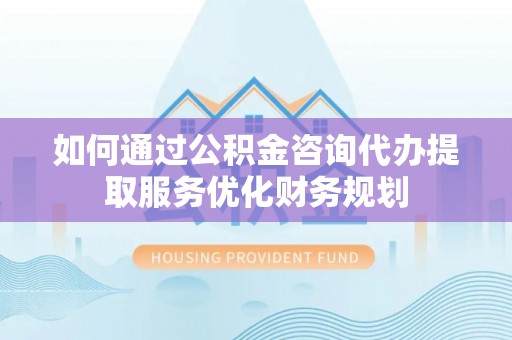 新营如何通过公积金咨询代办提取服务优化财务规划