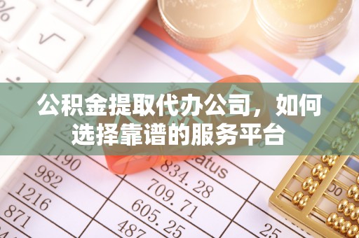 新营公积金提取代办公司，如何选择靠谱的服务平台
