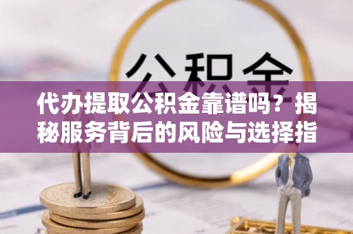 新营代办提取公积金靠谱吗？揭秘服务背后的风险与选择指南