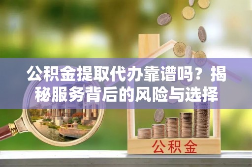 新营公积金提取代办靠谱吗？揭秘服务背后的风险与选择