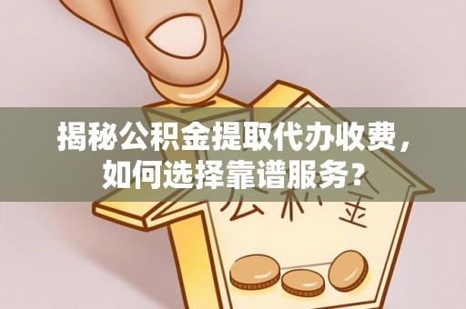 新营揭秘公积金提取代办收费，如何选择靠谱服务？
