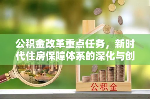 新营公积金改革重点任务，新时代住房保障体系的深化与创新
