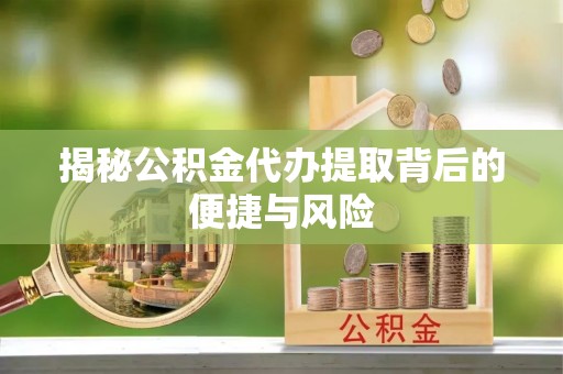 新营揭秘公积金代办提取背后的便捷与风险