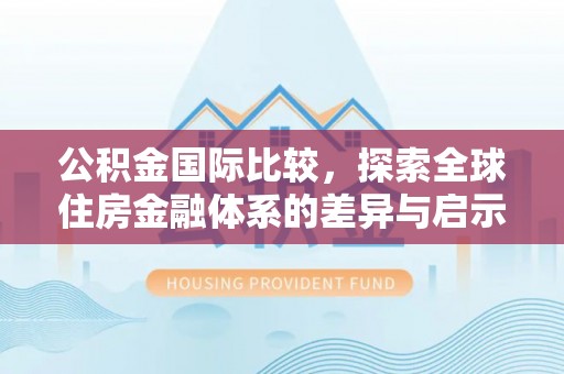 新营公积金国际比较，探索全球住房金融体系的差异与启示