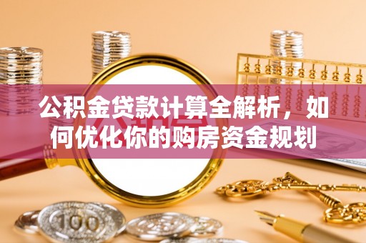 新营公积金贷款计算全解析，如何优化你的购房资金规划