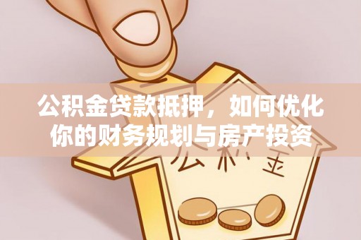 新营公积金贷款抵押，如何优化你的财务规划与房产投资