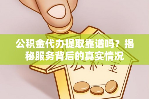 新营公积金代办提取靠谱吗？揭秘服务背后的真实情况