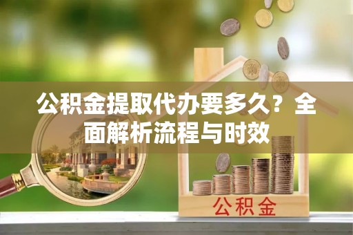 新营公积金提取代办要多久？全面解析流程与时效