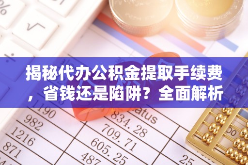 新营揭秘代办公积金提取手续费，省钱还是陷阱？全面解析与避坑指南
